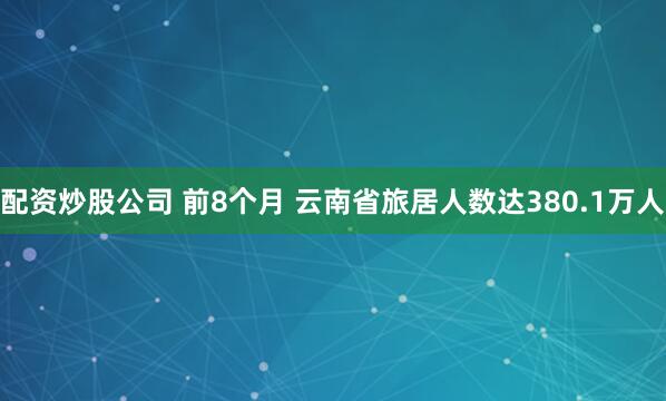 配资炒股公司 前8个月 云南省旅居人数达380.1万人