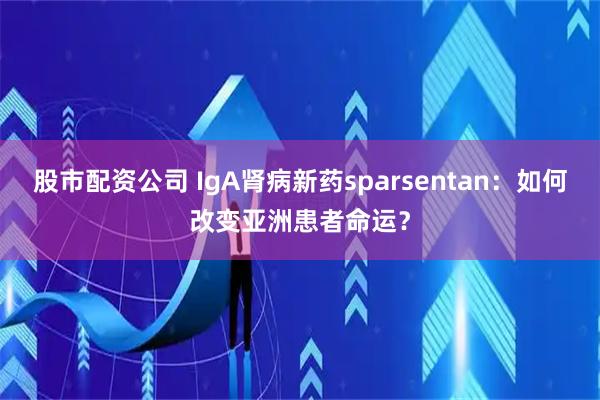 股市配资公司 IgA肾病新药sparsentan：如何改变亚洲患者命运？