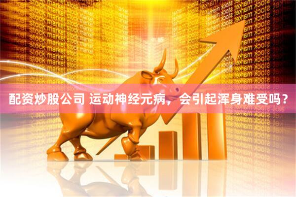 配资炒股公司 运动神经元病，会引起浑身难受吗？