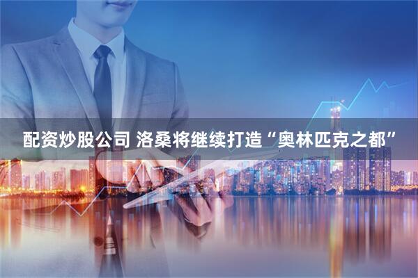 配资炒股公司 洛桑将继续打造“奥林匹克之都”