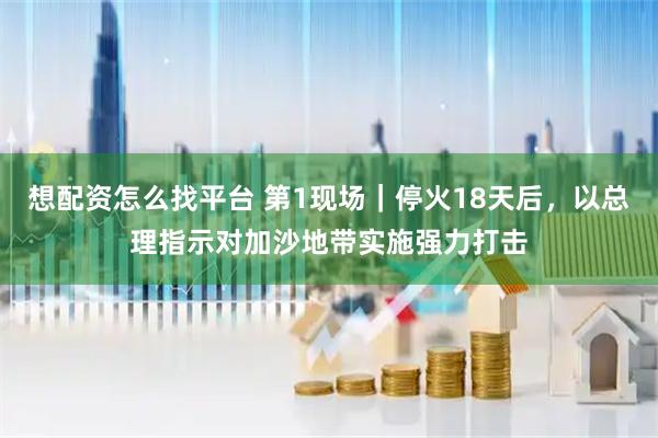 想配资怎么找平台 第1现场｜停火18天后，以总理指示对加沙地带实施强力打击