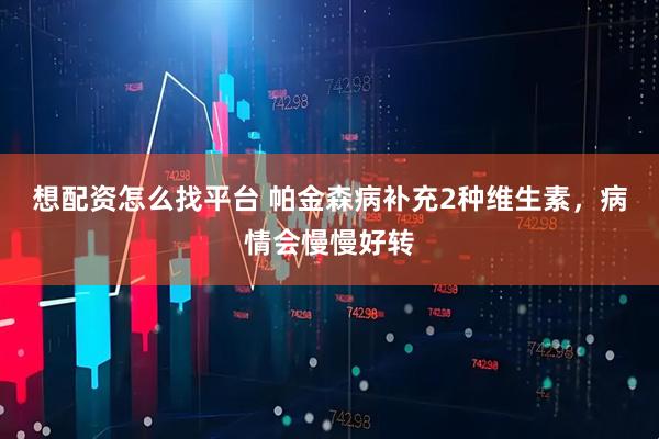 想配资怎么找平台 帕金森病补充2种维生素，病情会慢慢好转