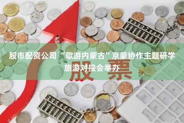 股市配资公司 “歌游内蒙古”京蒙协作主题研学旅游对接会举办