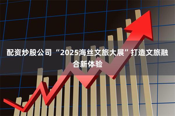 配资炒股公司 “2025海丝文旅大展”打造文旅融合新体验