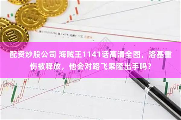 配资炒股公司 海贼王1141话高清全图，洛基重伤被释放，他会对路飞索隆出手吗？