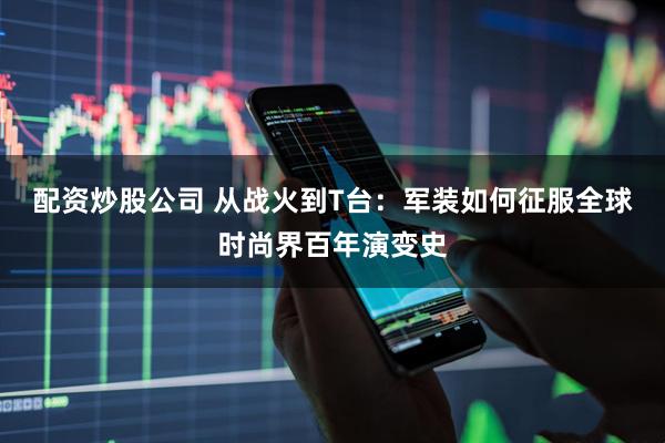 配资炒股公司 从战火到T台：军装如何征服全球时尚界百年演变史