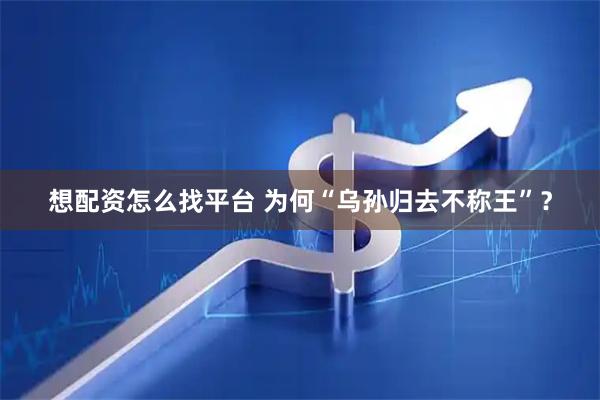 想配资怎么找平台 为何“乌孙归去不称王”？