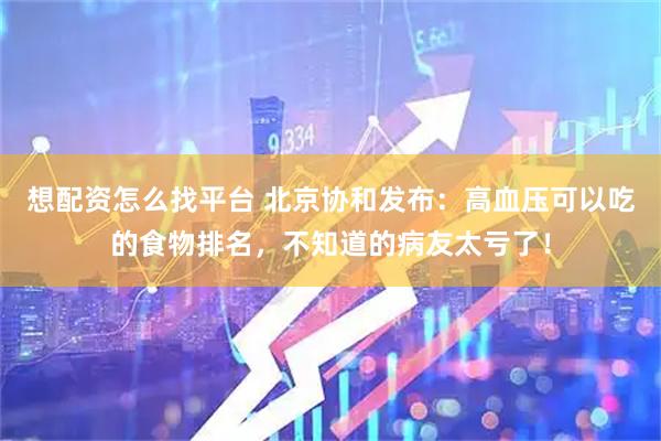想配资怎么找平台 北京协和发布：高血压可以吃的食物排名，不知道的病友太亏了！
