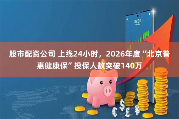 股市配资公司 上线24小时，2026年度“北京普惠健康保”投保人数突破140万
