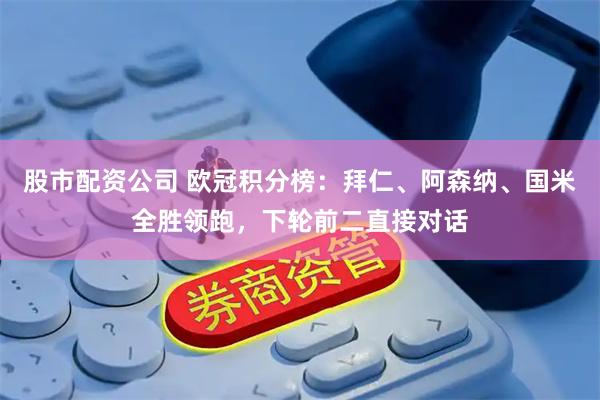 股市配资公司 欧冠积分榜：拜仁、阿森纳、国米全胜领跑，下轮前二直接对话