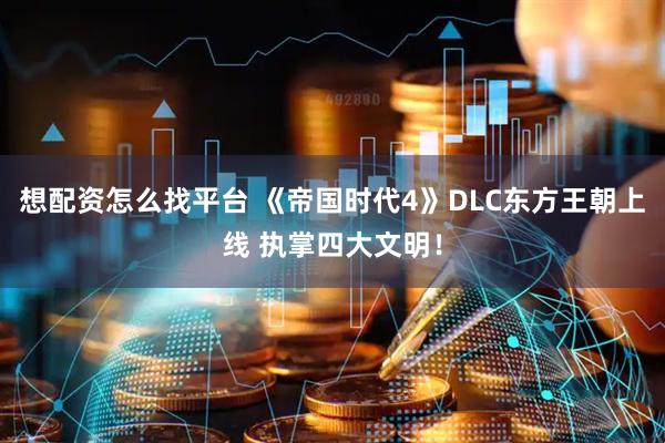 想配资怎么找平台 《帝国时代4》DLC东方王朝上线 执掌四大文明！