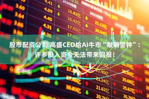 股市配资公司 高盛CEO给AI牛市“敲响警钟”：许多投入资金无法带来回报！