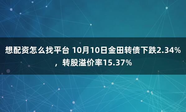 想配资怎么找平台 10月10日金田转债下跌2.34%，转股溢价率15.37%