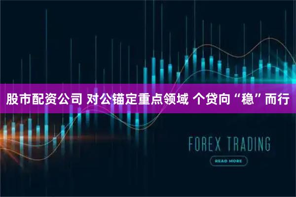 股市配资公司 对公锚定重点领域 个贷向“稳”而行