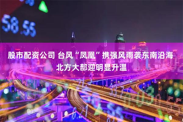 股市配资公司 台风“凤凰”携强风雨袭东南沿海 北方大部迎明显升温