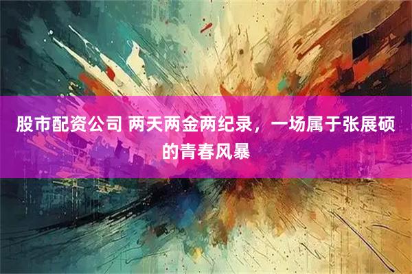 股市配资公司 两天两金两纪录，一场属于张展硕的青春风暴