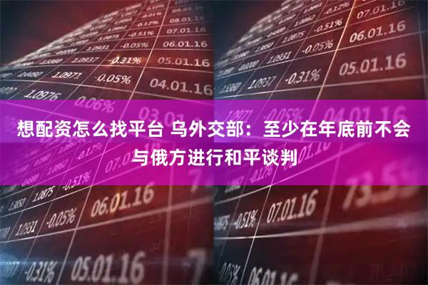 想配资怎么找平台 乌外交部：至少在年底前不会与俄方进行和平谈判