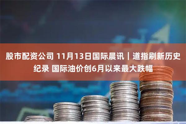 股市配资公司 11月13日国际晨讯｜道指刷新历史纪录 国际油价创6月以来最大跌幅