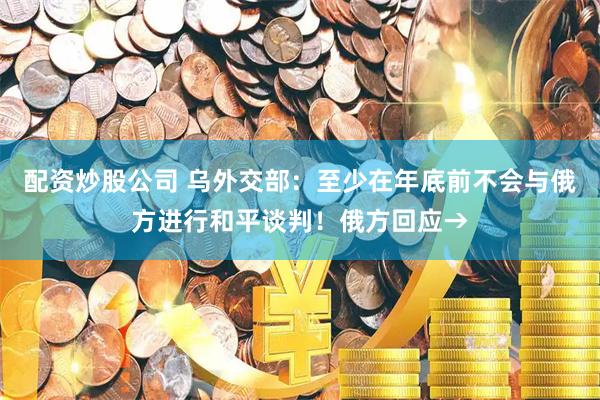 配资炒股公司 乌外交部：至少在年底前不会与俄方进行和平谈判！俄方回应→