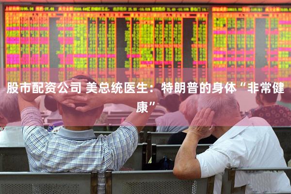 股市配资公司 美总统医生：特朗普的身体“非常健康”