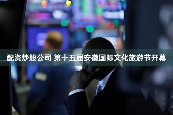 配资炒股公司 第十五届安徽国际文化旅游节开幕