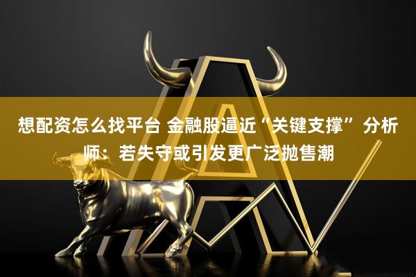 想配资怎么找平台 金融股逼近“关键支撑” 分析师：若失守或引发更广泛抛售潮