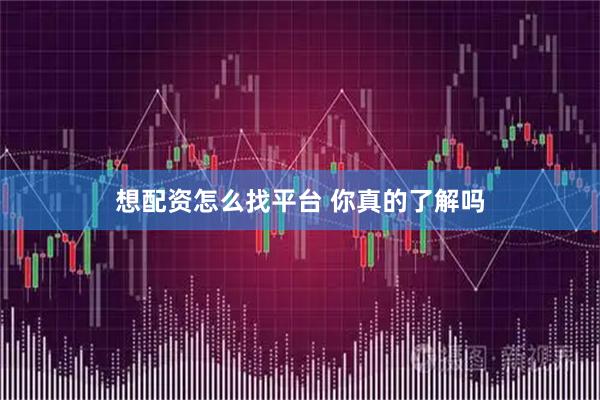 想配资怎么找平台 你真的了解吗