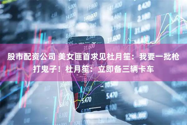 股市配资公司 美女匪首求见杜月笙：我要一批枪打鬼子！杜月笙：立即备三辆卡车