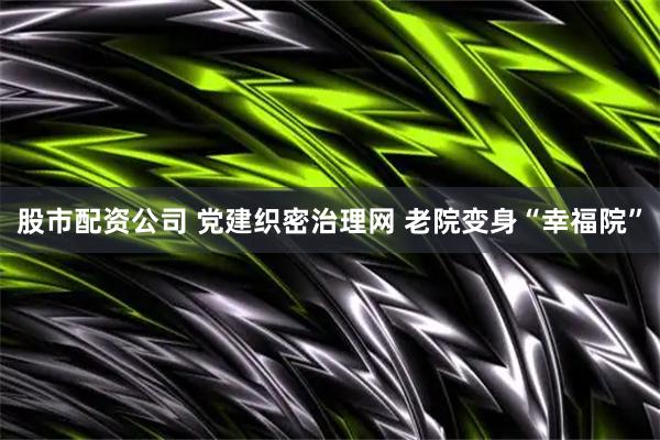 股市配资公司 党建织密治理网 老院变身“幸福院”