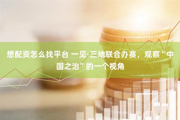 想配资怎么找平台 一见·三地联合办赛，观察“中国之治”的一个视角