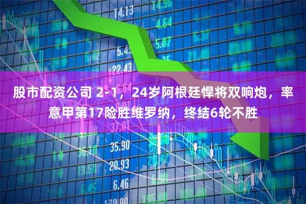 股市配资公司 2-1，24岁阿根廷悍将双响炮，率意甲第17险胜维罗纳，终结6轮不胜