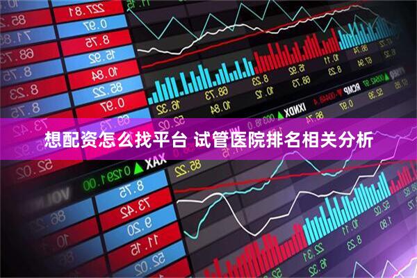 想配资怎么找平台 试管医院排名相关分析