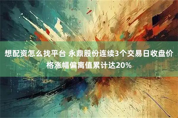 想配资怎么找平台 永鼎股份连续3个交易日收盘价格涨幅偏离值累计达20%