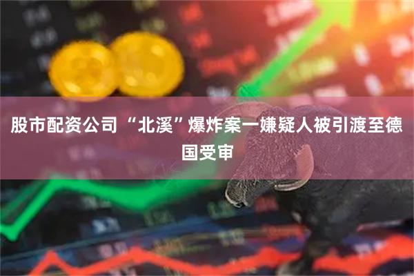 股市配资公司 “北溪”爆炸案一嫌疑人被引渡至德国受审