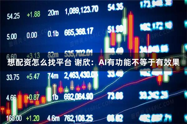 想配资怎么找平台 谢欣：AI有功能不等于有效果