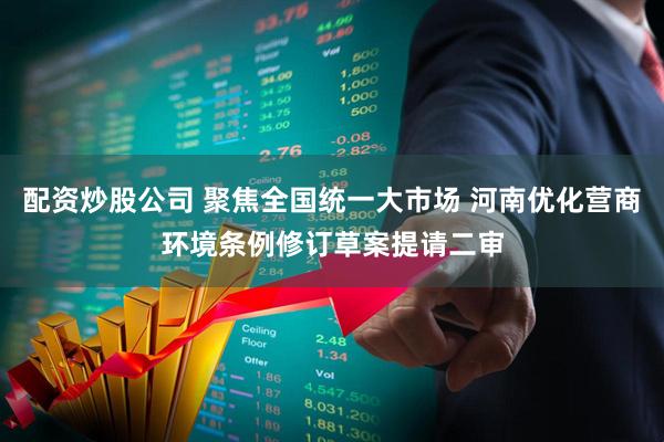 配资炒股公司 聚焦全国统一大市场 河南优化营商环境条例修订草案提请二审