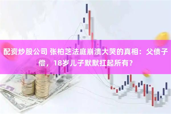 配资炒股公司 张柏芝法庭崩溃大哭的真相：父债子偿，18岁儿子默默扛起所有？