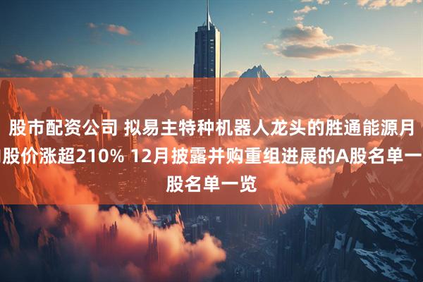 股市配资公司 拟易主特种机器人龙头的胜通能源月内股价涨超210% 12月披露并购重组进展的A股名单一览