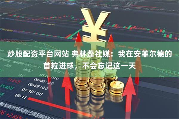 炒股配资平台网站 弗林蓬社媒：我在安菲尔德的首粒进球，不会忘记这一天