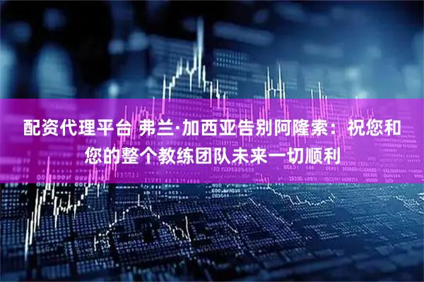 配资代理平台 弗兰·加西亚告别阿隆索：祝您和您的整个教练团队未来一切顺利