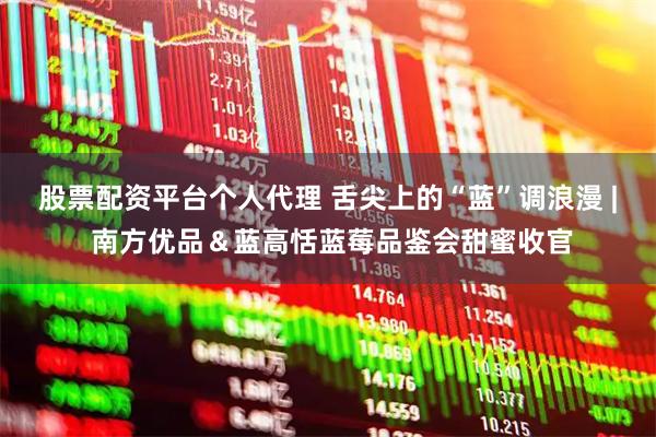 股票配资平台个人代理 舌尖上的“蓝”调浪漫 | 南方优品＆蓝高恬蓝莓品鉴会甜蜜收官