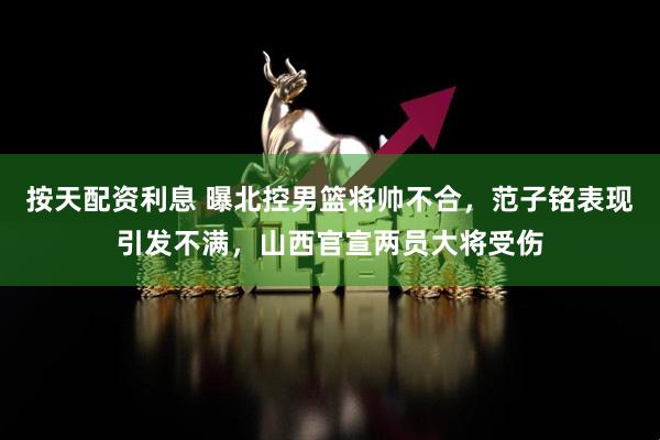按天配资利息 曝北控男篮将帅不合，范子铭表现引发不满，山西官宣两员大将受伤