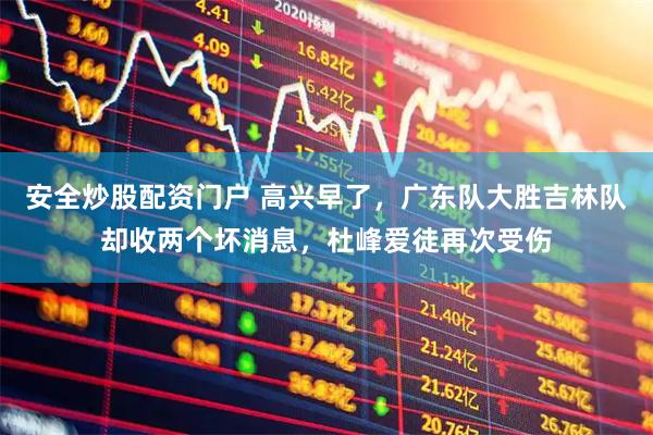 安全炒股配资门户 高兴早了，广东队大胜吉林队却收两个坏消息，杜峰爱徒再次受伤