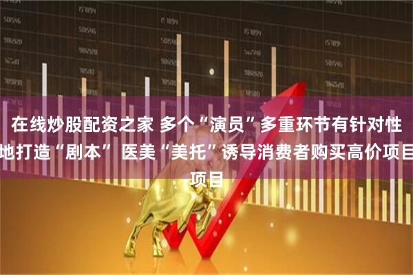 在线炒股配资之家 多个“演员”多重环节有针对性地打造“剧本” 医美“美托”诱导消费者购买高价项目