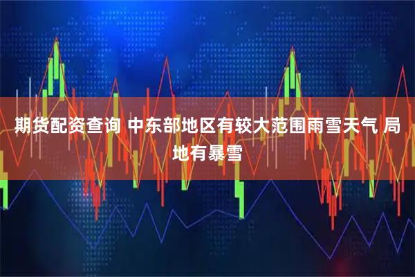 期货配资查询 中东部地区有较大范围雨雪天气 局地有暴雪