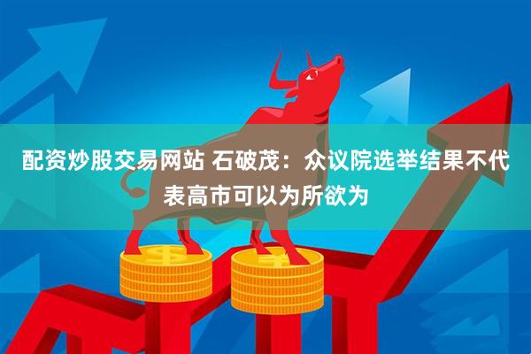 配资炒股交易网站 石破茂：众议院选举结果不代表高市可以为所欲为