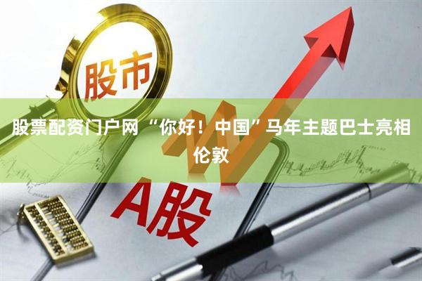 股票配资门户网 “你好！中国”马年主题巴士亮相伦敦