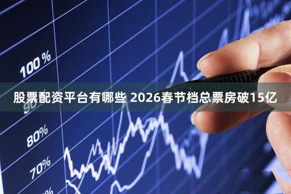 股票配资平台有哪些 2026春节档总票房破15亿