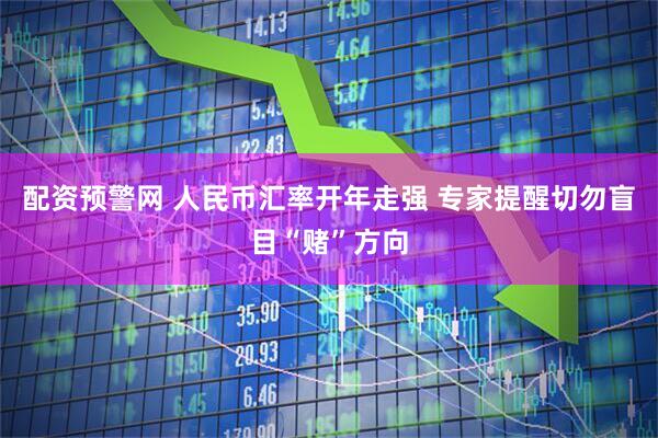 配资预警网 人民币汇率开年走强 专家提醒切勿盲目“赌”方向