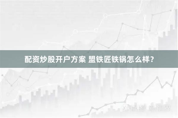 配资炒股开户方案 盟铁匠铁锅怎么样？
